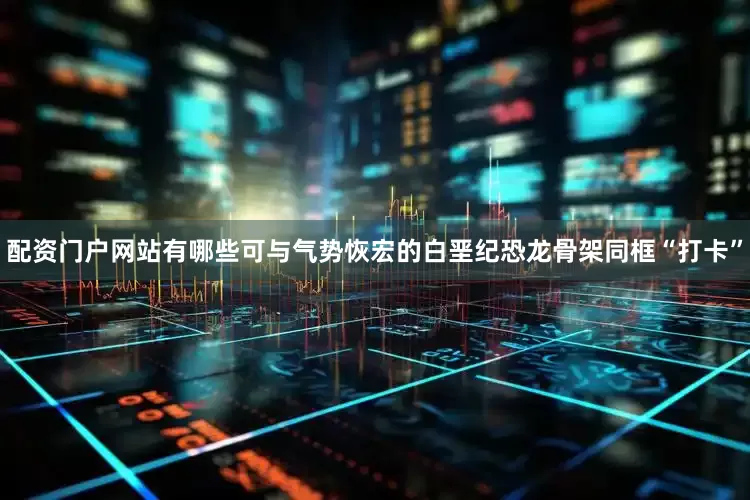 配资门户网站有哪些可与气势恢宏的白垩纪恐龙骨架同框“打卡”
