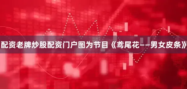 配资老牌炒股配资门户图为节目《鸢尾花——男女皮条》