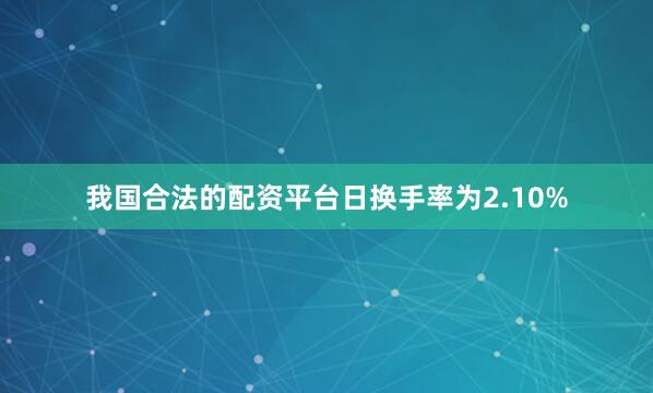 我国合法的配资平台日换手率为2.10%