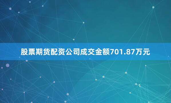 股票期货配资公司成交金额701.87万元