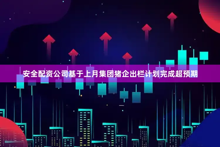 安全配资公司基于上月集团猪企出栏计划完成超预期