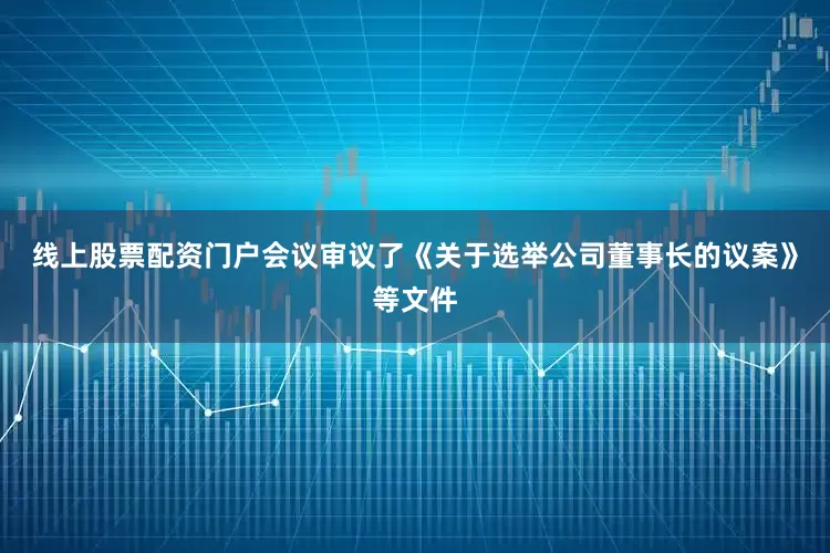 线上股票配资门户会议审议了《关于选举公司董事长的议案》等文件