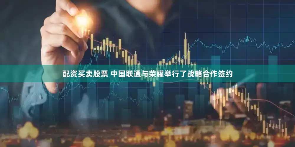 配资买卖股票 中国联通与荣耀举行了战略合作签约