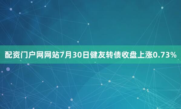 配资门户网网站7月30日健友转债收盘上涨0.73%
