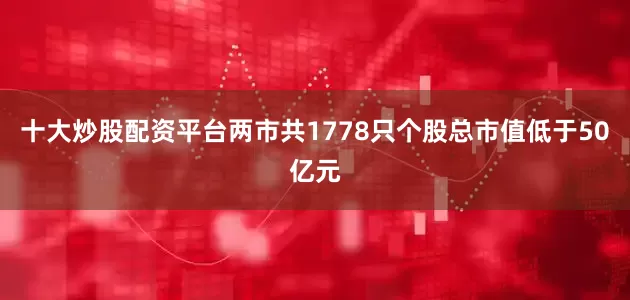 十大炒股配资平台两市共1778只个股总市值低于50亿元