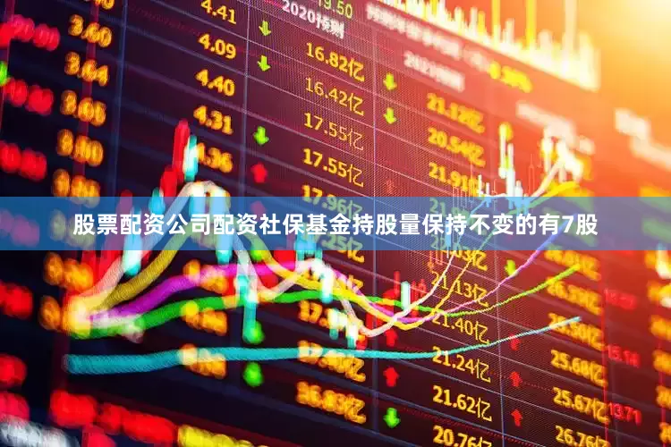 股票配资公司配资社保基金持股量保持不变的有7股