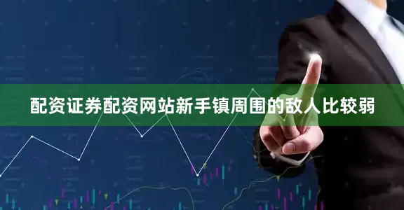 配资证券配资网站新手镇周围的敌人比较弱