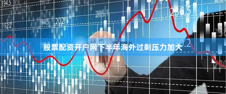 股票配资开户网下半年海外过剩压力加大