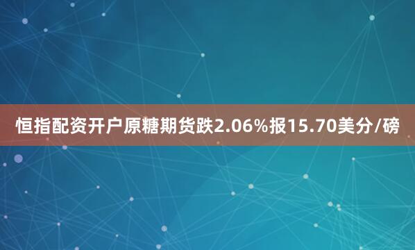 恒指配资开户原糖期货跌2.06%报15.70美分/磅