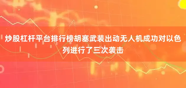 炒股杠杆平台排行榜胡塞武装出动无人机成功对以色列进行了三次袭击