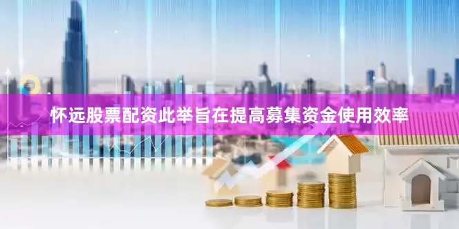怀远股票配资此举旨在提高募集资金使用效率