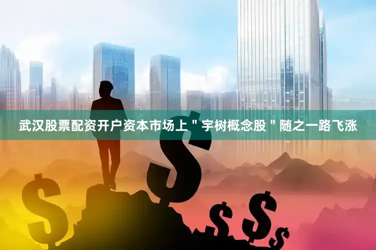 武汉股票配资开户资本市场上＂宇树概念股＂随之一路飞涨