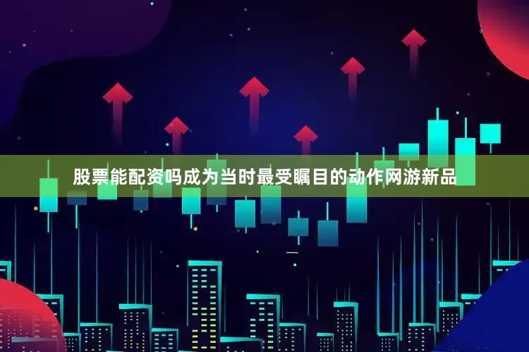 股票能配资吗成为当时最受瞩目的动作网游新品