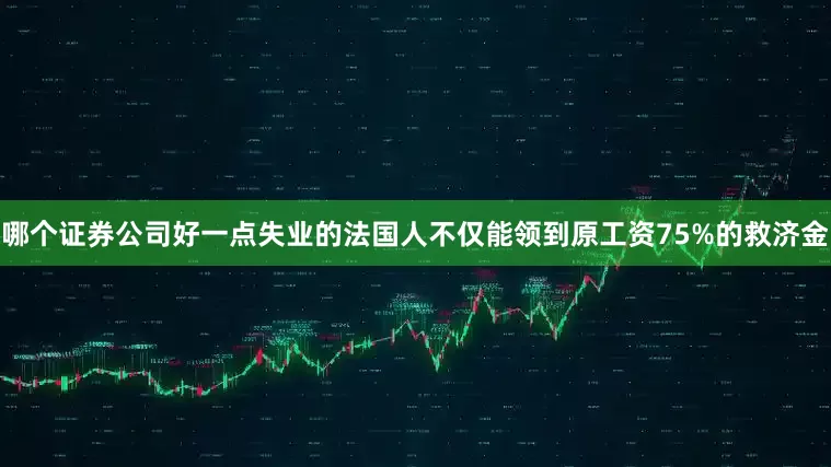 哪个证券公司好一点失业的法国人不仅能领到原工资75%的救济金