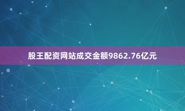 股王配资网站成交金额9862.76亿元