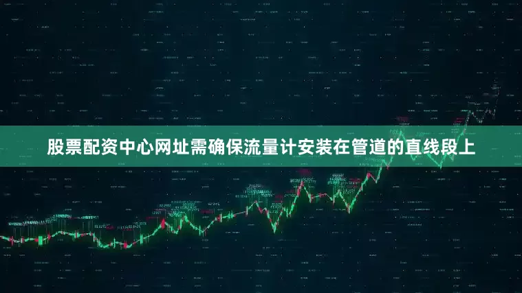 股票配资中心网址需确保流量计安装在管道的直线段上
