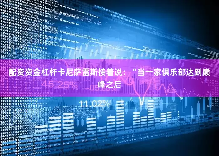 配资资金杠杆　　卡尼萨雷斯接着说：“当一家俱乐部达到巅峰之后