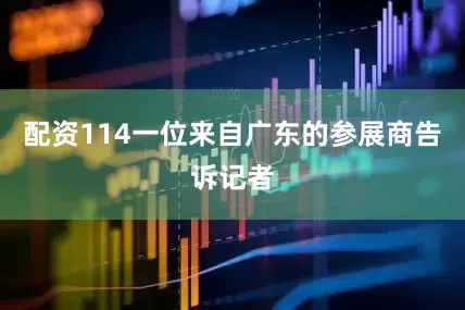 配资114一位来自广东的参展商告诉记者