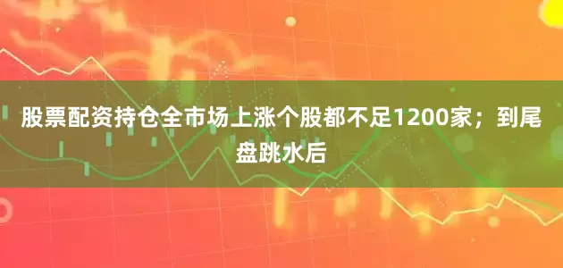 股票配资持仓全市场上涨个股都不足1200家；到尾盘跳水后