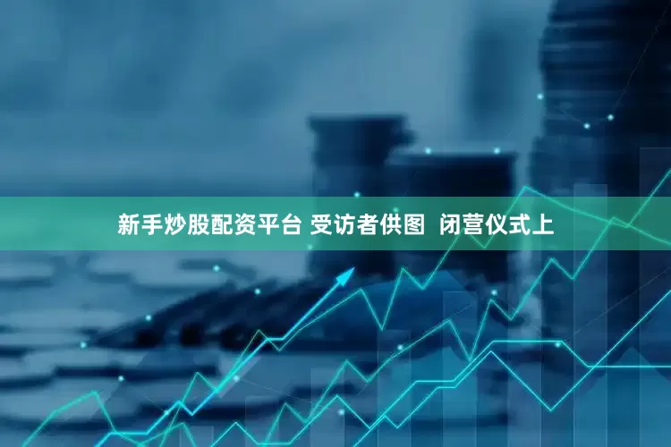 新手炒股配资平台 受访者供图  闭营仪式上