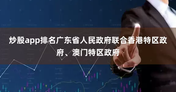 炒股app排名广东省人民政府联合香港特区政府、澳门特区政府