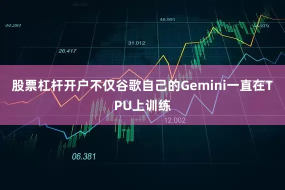 股票杠杆开户不仅谷歌自己的Gemini一直在TPU上训练