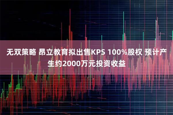 无双策略 昂立教育拟出售KPS 100%股权 预计产生约2000万元投资收益