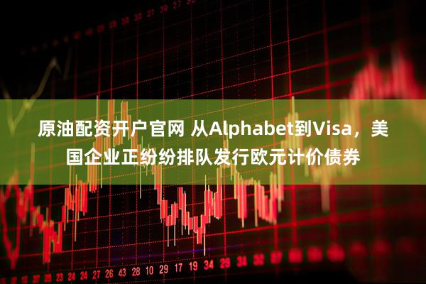 原油配资开户官网 从Alphabet到Visa，美国企业正纷纷排队发行欧元计价债券