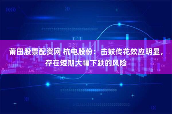莆田股票配资网 杭电股份：击鼓传花效应明显，存在短期大幅下跌的风险