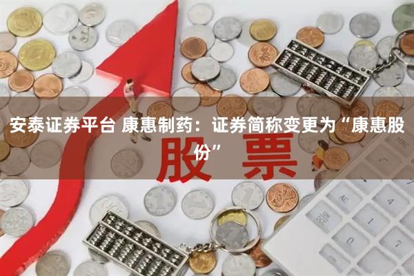 安泰证券平台 康惠制药：证券简称变更为“康惠股份”