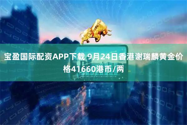 宝盈国际配资APP下载 9月24日香港谢瑞麟黄金价格41660港币/两