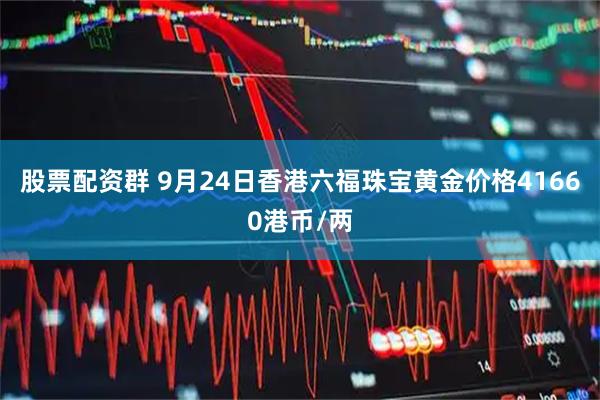 股票配资群 9月24日香港六福珠宝黄金价格41660港币/两