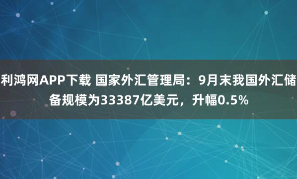 利鸿网APP下载 国家外汇管理局：9月末我国外汇储备规模为33387亿美元，升幅0.5%