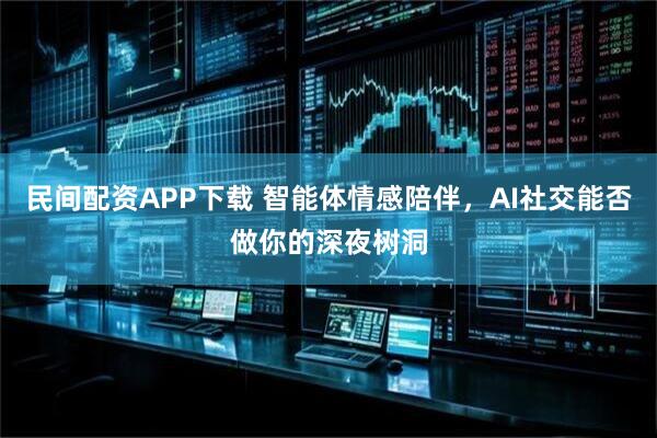 民间配资APP下载 智能体情感陪伴，AI社交能否做你的深夜树洞