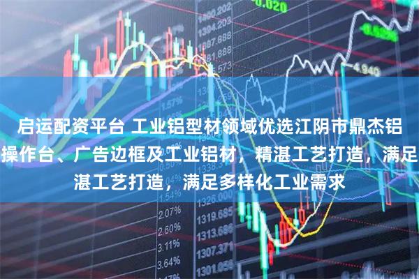 启运配资平台 工业铝型材领域优选江阴市鼎杰铝业，专注流水线操作台、广告边框及工业铝材，精湛工艺打造，满足多样化工业需求