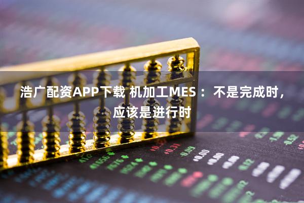 浩广配资APP下载 机加工MES ：不是完成时，应该是进行时