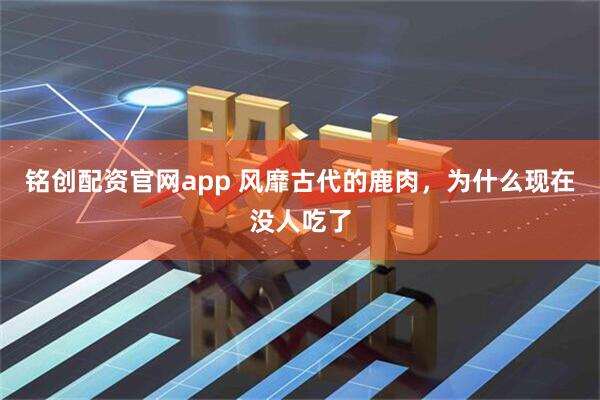 铭创配资官网app 风靡古代的鹿肉，为什么现在没人吃了