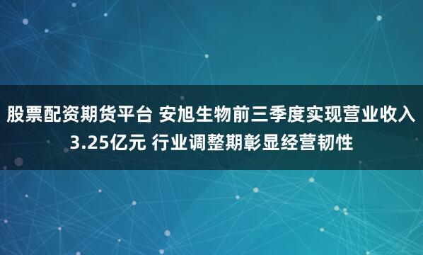 股票配资期货平台 安旭生物前三季度实现营业收入3.25亿元 行业调整期彰显经营韧性