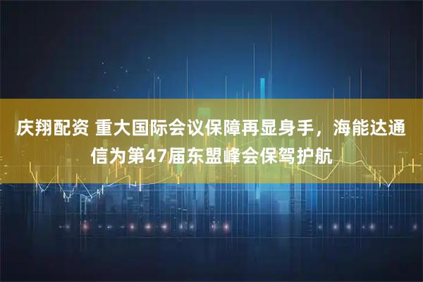 庆翔配资 重大国际会议保障再显身手，海能达通信为第47届东盟峰会保驾护航