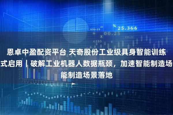 恩卓中盈配资平台 天奇股份工业级具身智能训练平台正式启用｜破解工业机器人数据瓶颈，加速智能制造场景落地