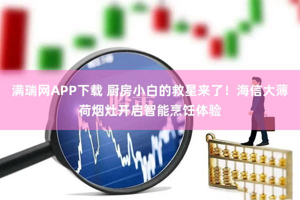 满瑞网APP下载 厨房小白的救星来了！海信大薄荷烟灶开启智能烹饪体验