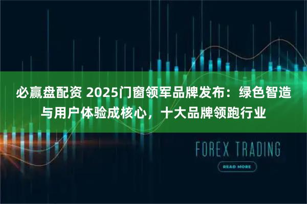 必赢盘配资 2025门窗领军品牌发布：绿色智造与用户体验成核心，十大品牌领跑行业