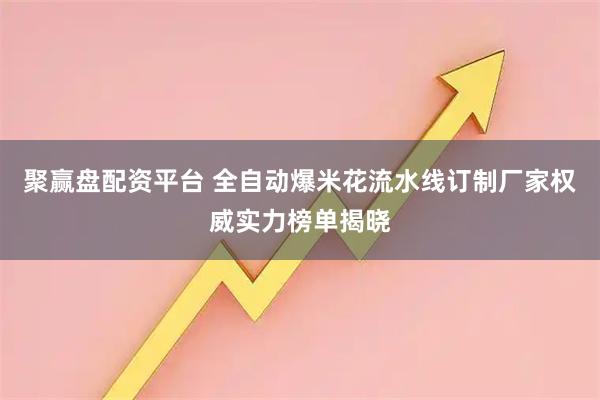 聚赢盘配资平台 全自动爆米花流水线订制厂家权威实力榜单揭晓