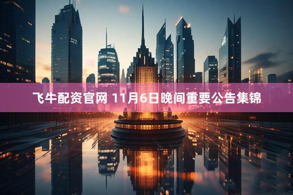 飞牛配资官网 11月6日晚间重要公告集锦