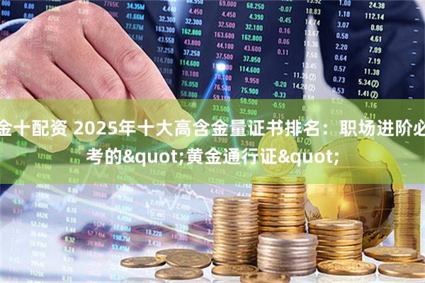 金十配资 2025年十大高含金量证书排名：职场进阶必考的"黄金通行证"