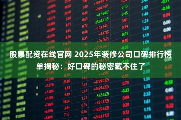 股票配资在线官网 2025年装修公司口碑排行榜单揭秘：好口碑的秘密藏不住了