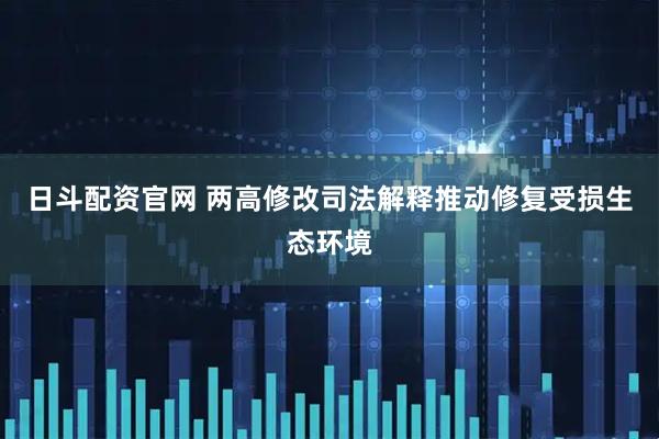 日斗配资官网 两高修改司法解释推动修复受损生态环境