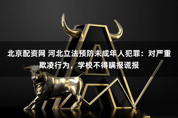 北京配资网 河北立法预防未成年人犯罪：对严重欺凌行为，学校不得瞒报谎报