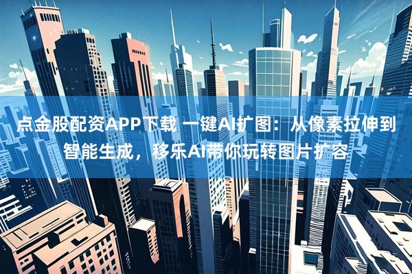点金股配资APP下载 一键AI扩图:从像素拉伸到智能生成,移乐AI带你玩转图片扩容