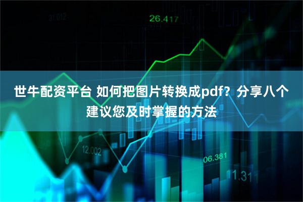 世牛配资平台 如何把图片转换成pdf?分享八个建议您及时掌握的方法